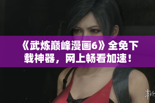 《武炼巅峰漫画6》全免下载神器，网上畅看加速！