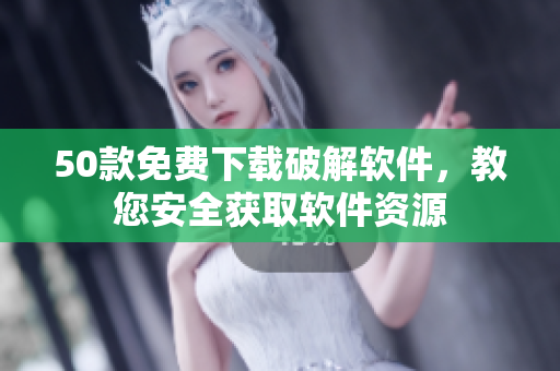 50款免费下载破解软件，教您安全获取软件资源