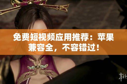 免费短视频应用推荐：苹果兼容全，不容错过！
