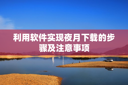 利用软件实现夜月下载的步骤及注意事项