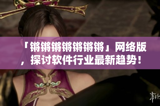 「锵锵锵锵锵锵锵」网络版，探讨软件行业最新趋势！