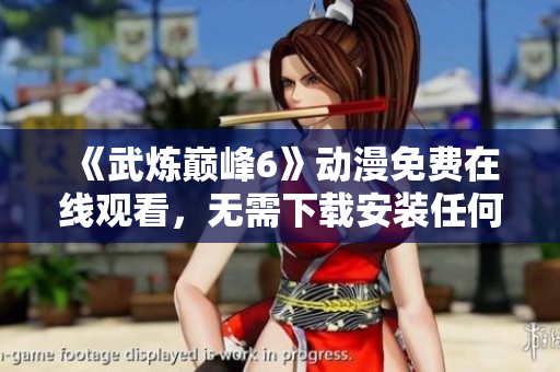 《武炼巅峰6》动漫免费在线观看，无需下载安装任何软件