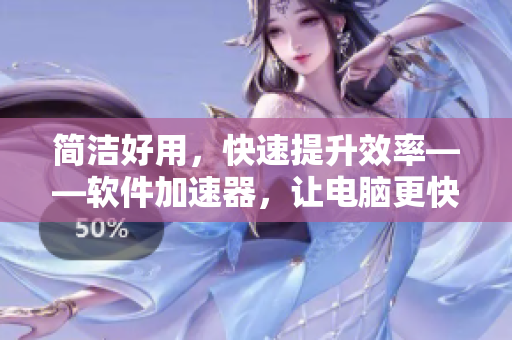 简洁好用，快速提升效率——软件加速器，让电脑更快