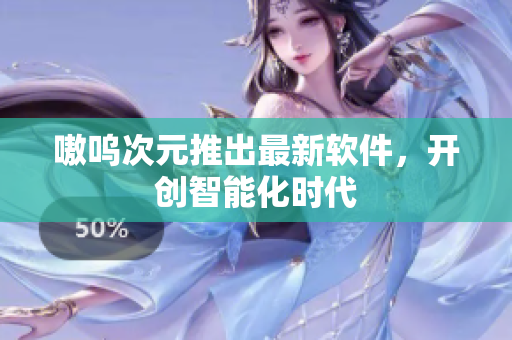 嗷呜次元推出最新软件，开创智能化时代