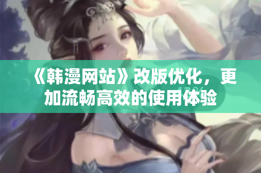 《韩漫网站》改版优化，更加流畅高效的使用体验