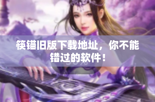 筷锚旧版下载地址，你不能错过的软件！