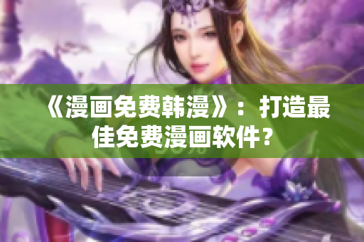 《漫画免费韩漫》：打造最佳免费漫画软件？