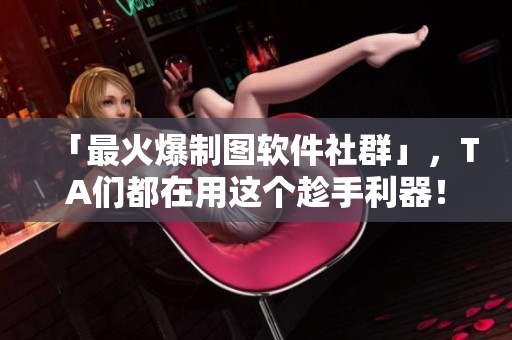 「最火爆制图软件社群」，TA们都在用这个趁手利器！