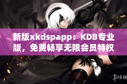 新版xkdspapp：KDB专业版，免费畅享无限会员特权！(1)