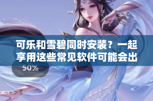 可乐和雪碧同时安装？一起享用这些常见软件可能会出现什么问题？