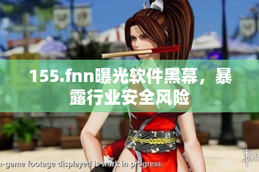 155.fnn曝光软件黑幕，暴露行业安全风险