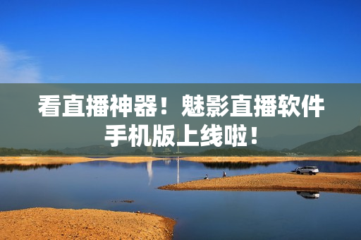 看直播神器！魅影直播软件手机版上线啦！