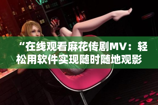“在线观看麻花传剧MV：轻松用软件实现随时随地观影”