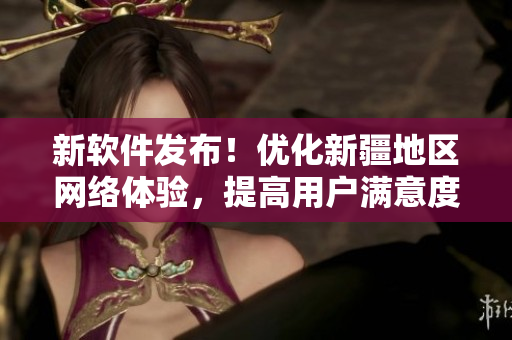 新软件发布！优化新疆地区网络体验，提高用户满意度