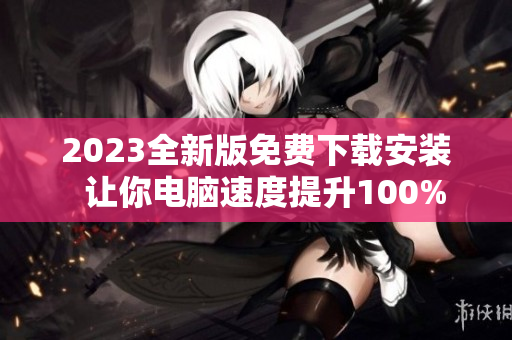 2023全新版免费下载安装  让你电脑速度提升100%