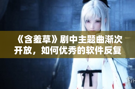 《含羞草》剧中主题曲渐次开放，如何优秀的软件反复迭代？