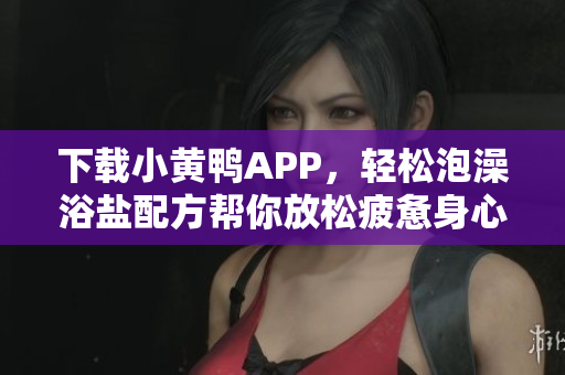 下载小黄鸭APP，轻松泡澡浴盐配方帮你放松疲惫身心