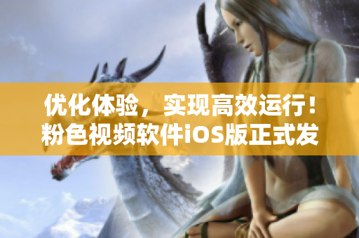 优化体验，实现高效运行！粉色视频软件iOS版正式发布