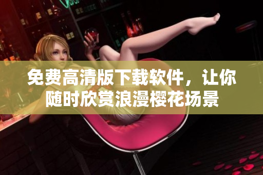免费高清版下载软件，让你随时欣赏浪漫樱花场景