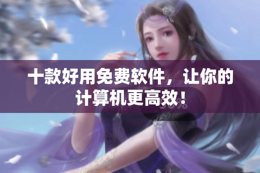 十款好用免费软件，让你的计算机更高效！
