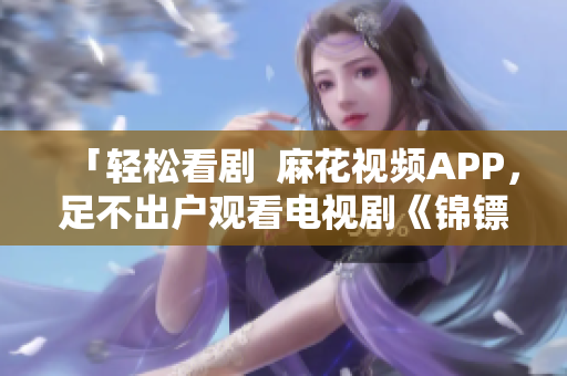「轻松看剧  麻花视频APP，足不出户观看电视剧《锦镖人》」