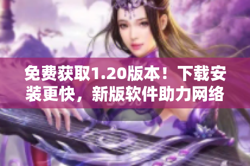 免费获取1.20版本！下载安装更快，新版软件助力网络体验