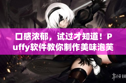 口感浓郁，试过才知道！Puffy软件教你制作美味泡芙