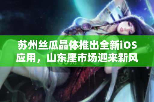 苏州丝瓜晶体推出全新iOS应用，山东座市场迎来新风尚