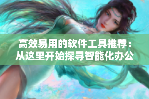 高效易用的软件工具推荐：从这里开始探寻智能化办公新境界