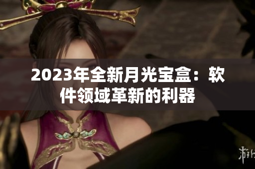 2023年全新月光宝盒：软件领域革新的利器