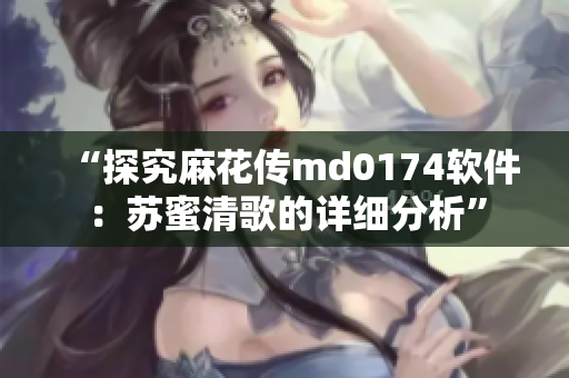 “探究麻花传md0174软件：苏蜜清歌的详细分析”