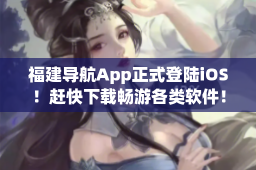 福建导航App正式登陆iOS！赶快下载畅游各类软件！
