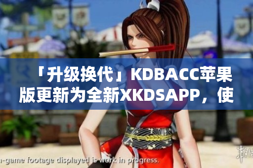 「升级换代」KDBACC苹果版更新为全新XKDSAPP，使用更便捷