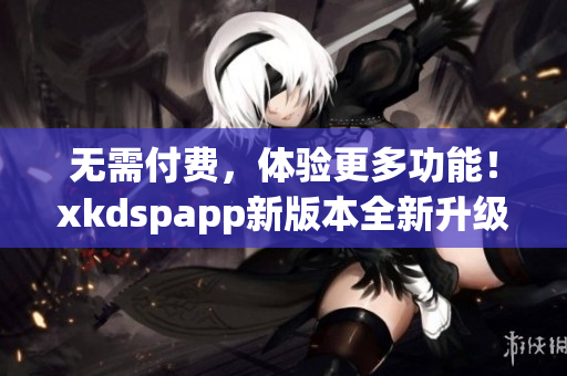 无需付费，体验更多功能！xkdspapp新版本全新升级(1)