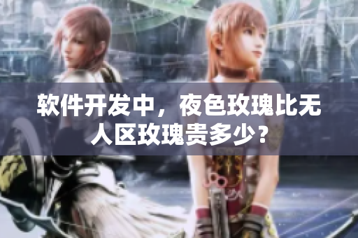 软件开发中，夜色玫瑰比无人区玫瑰贵多少？