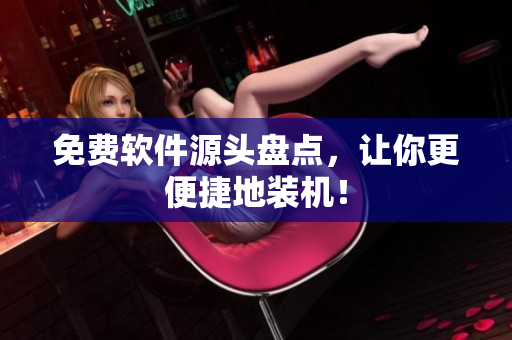 免费软件源头盘点，让你更便捷地装机！