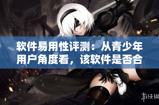软件易用性评测：从青少年用户角度看，该软件是否合适？