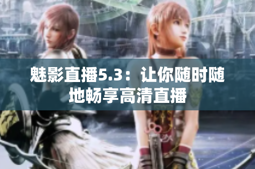 魅影直播5.3：让你随时随地畅享高清直播