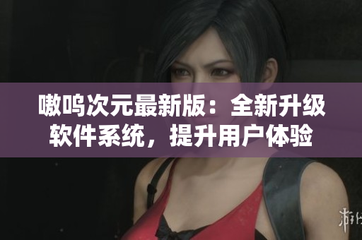 嗷呜次元最新版：全新升级软件系统，提升用户体验