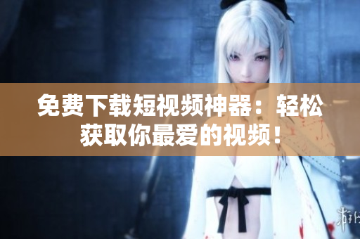 免费下载短视频神器：轻松获取你最爱的视频！