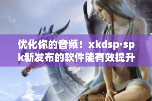 优化你的音频！xkdsp·spk新发布的软件能有效提升音质