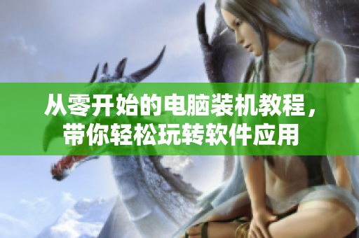 从零开始的电脑装机教程，带你轻松玩转软件应用