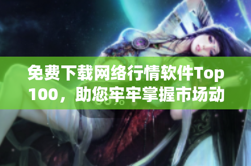 免费下载网络行情软件Top100，助您牢牢掌握市场动向