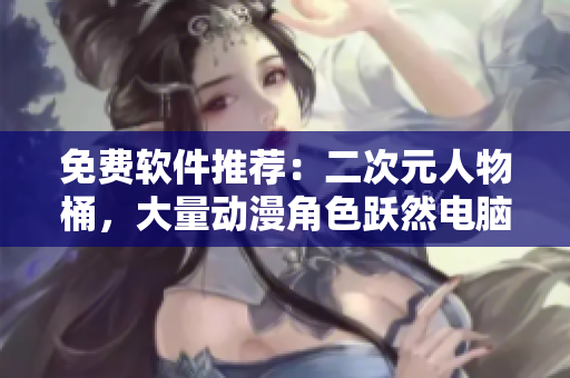 免费软件推荐：二次元人物桶，大量动漫角色跃然电脑屏幕！