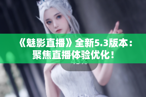 《魅影直播》全新5.3版本：聚焦直播体验优化！