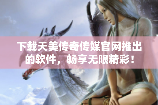 下载天美传奇传媒官网推出的软件，畅享无限精彩！