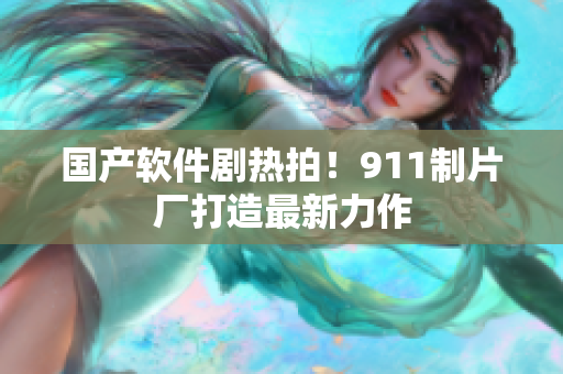 国产软件剧热拍！911制片厂打造最新力作