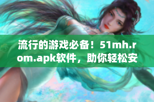 流行的游戏必备！51mh.rom.apk软件，助你轻松安装ROM