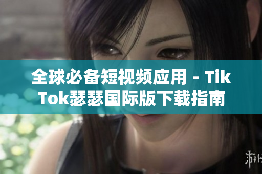 全球必备短视频应用 - TikTok瑟瑟国际版下载指南