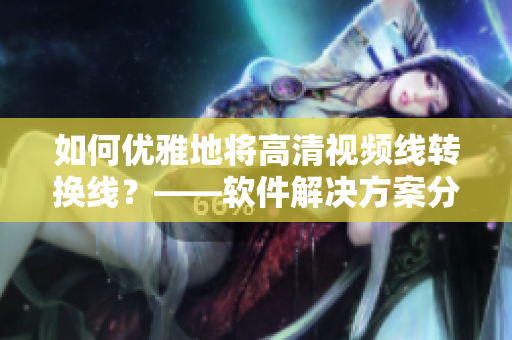 如何优雅地将高清视频线转换线？——软件解决方案分享